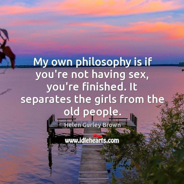 My own philosophy is if you’re not having sex, you’re finished. It Helen Gurley Brown Picture Quote