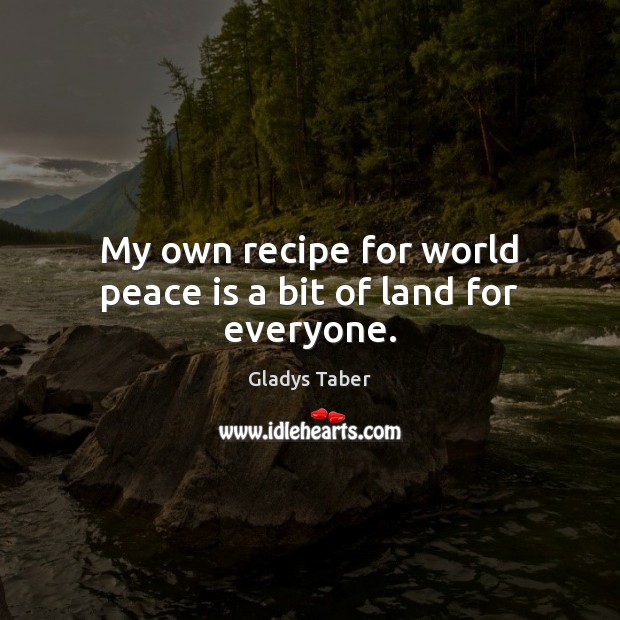 My own recipe for world peace is a bit of land for everyone. Gladys Taber Picture Quote