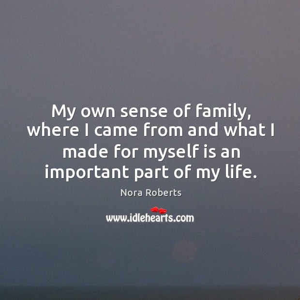 My own sense of family, where I came from and what I made for myself is an important part of my life. Nora Roberts Picture Quote