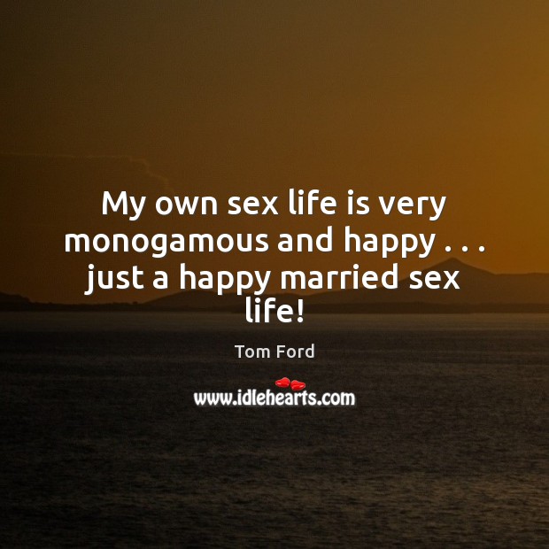 My own sex life is very monogamous and happy . . . just a happy married sex life! Tom Ford Picture Quote