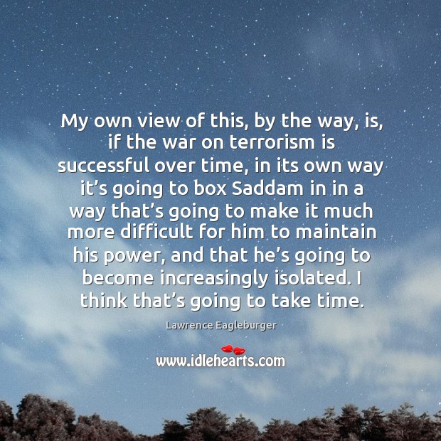 My own view of this, by the way, is, if the war on terrorism is successful over time Lawrence Eagleburger Picture Quote