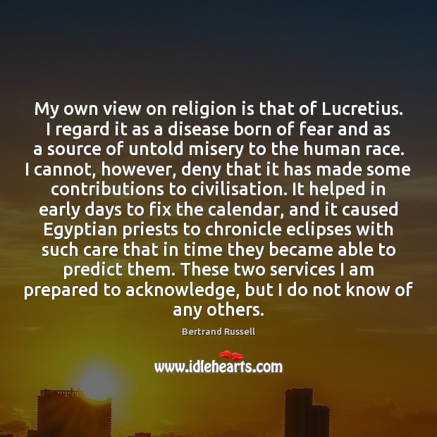 My own view on religion is that of Lucretius. I regard it Bertrand Russell Picture Quote