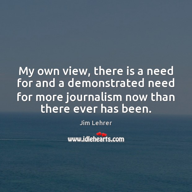 My own view, there is a need for and a demonstrated need Jim Lehrer Picture Quote