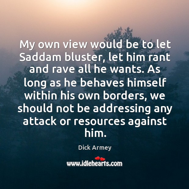 My own view would be to let saddam bluster, let him rant and rave all he wants. Dick Armey Picture Quote