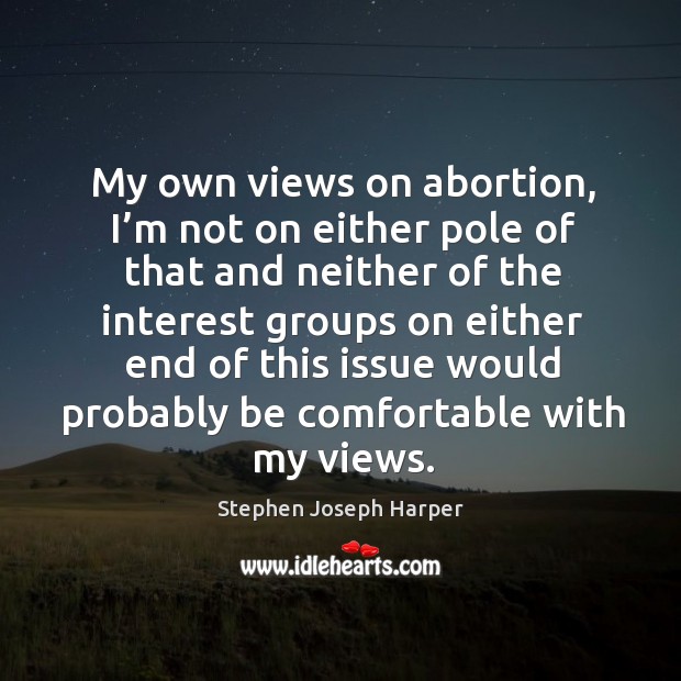 My own views on abortion, I’m not on either pole of that and neither of the interest groups Stephen Joseph Harper Picture Quote