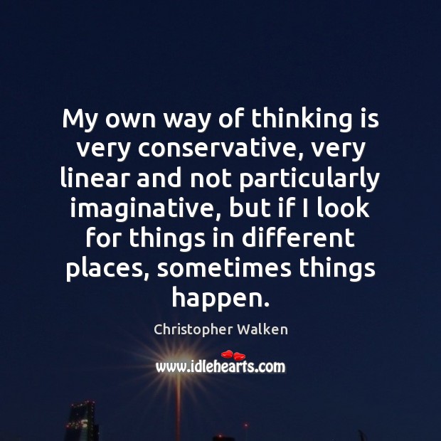 My own way of thinking is very conservative, very linear and not 