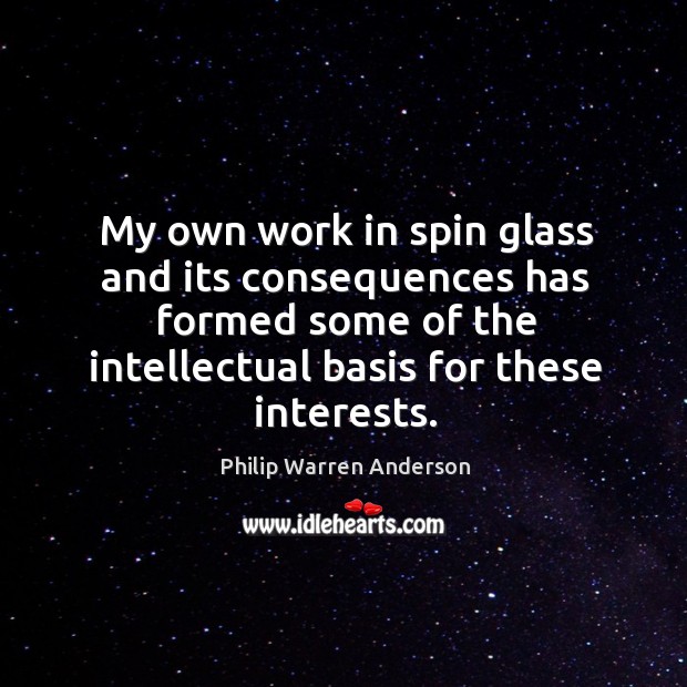 My own work in spin glass and its consequences has formed some of the intellectual basis for these interests. Philip Warren Anderson Picture Quote