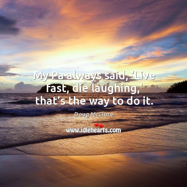 My pa always said, ‘live fast, die laughing,’ that’s the way to do it. Image