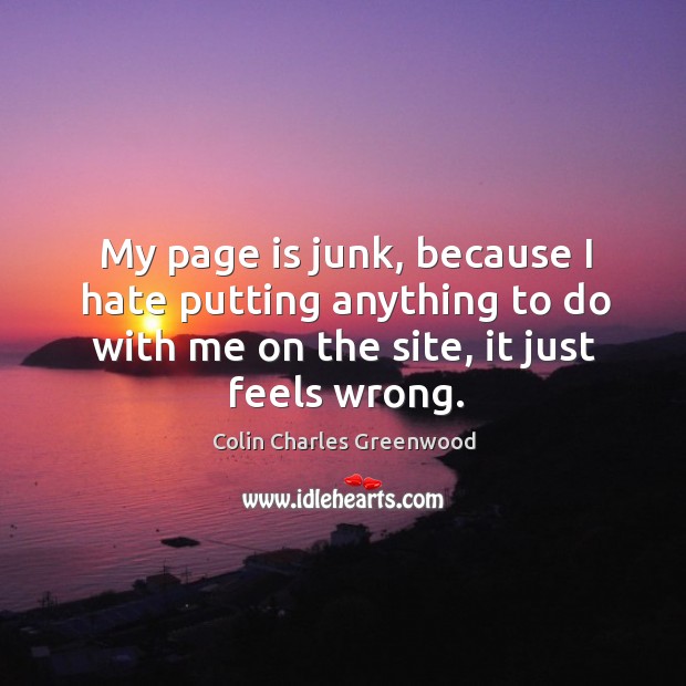 My page is junk, because I hate putting anything to do with me on the site, it just feels wrong. Colin Charles Greenwood Picture Quote