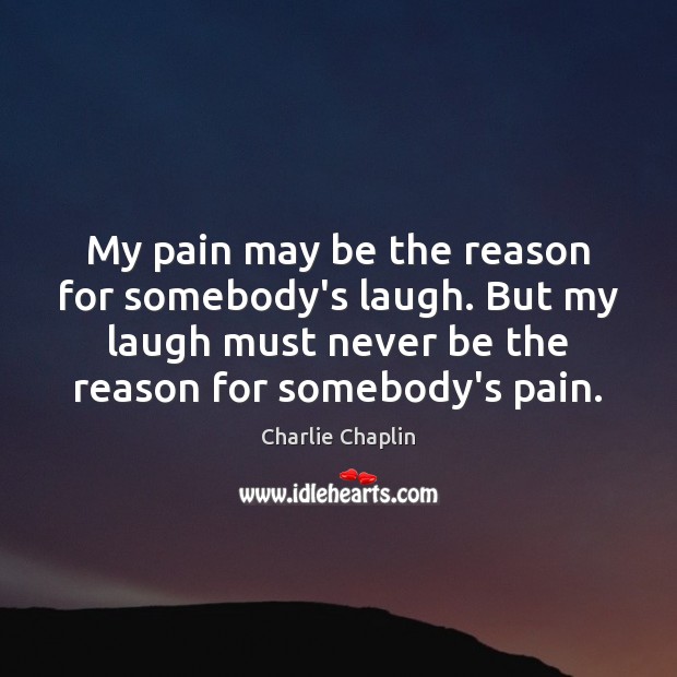 My pain may be the reason for somebody’s laugh. But my laugh Charlie Chaplin Picture Quote