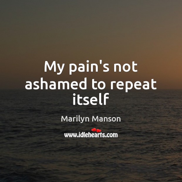 My pain’s not ashamed to repeat itself Marilyn Manson Picture Quote