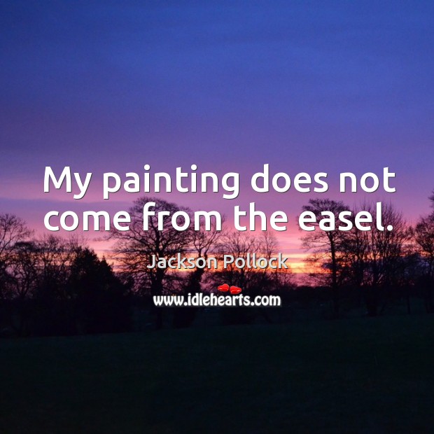My painting does not come from the easel. Jackson Pollock Picture Quote