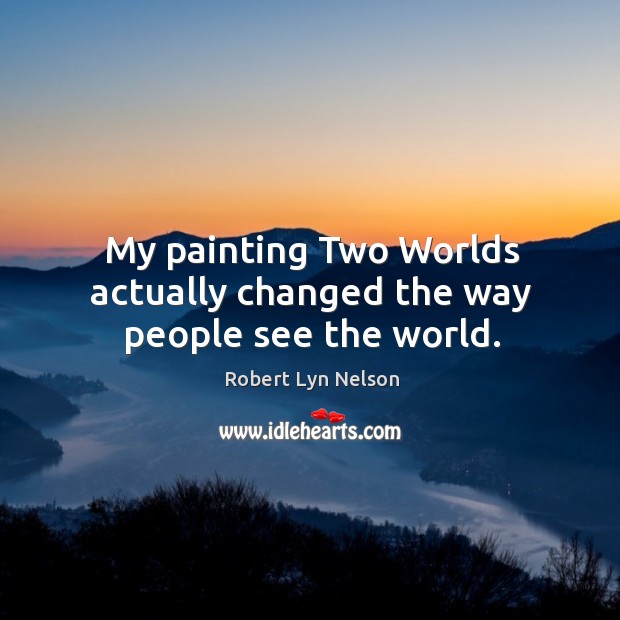 My painting Two Worlds actually changed the way people see the world. Robert Lyn Nelson Picture Quote