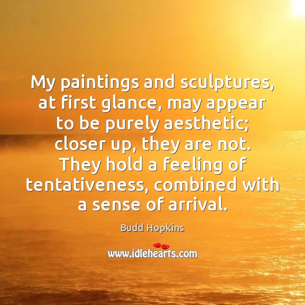 My paintings and sculptures, at first glance, may appear to be purely Budd Hopkins Picture Quote