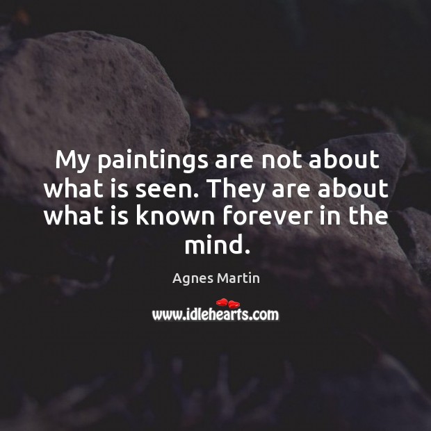 My paintings are not about what is seen. They are about what is known forever in the mind. Agnes Martin Picture Quote