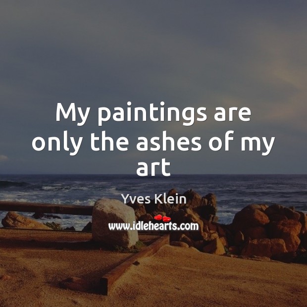 My paintings are only the ashes of my art Yves Klein Picture Quote