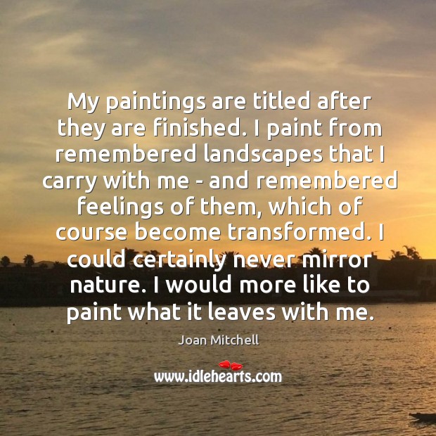 My paintings are titled after they are finished. I paint from remembered Joan Mitchell Picture Quote