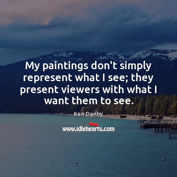 My paintings don’t simply represent what I see; they present viewers with Ken Danby Picture Quote