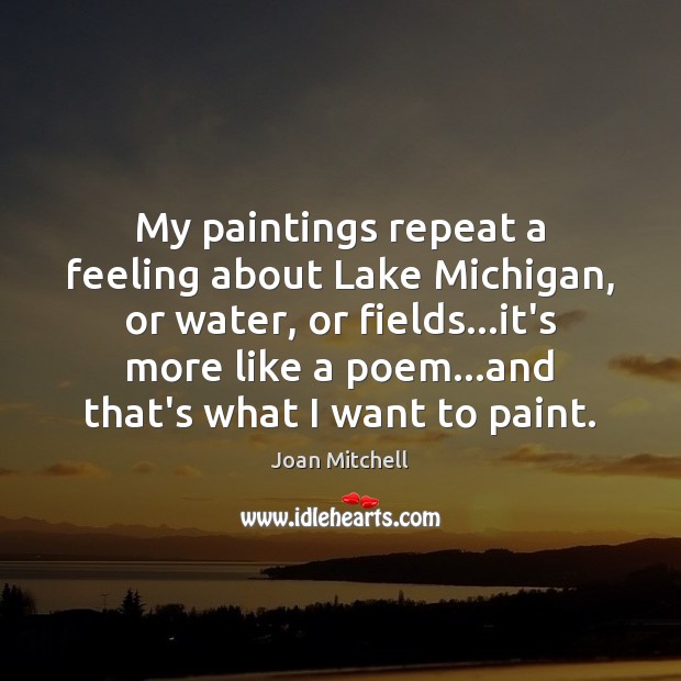My paintings repeat a feeling about Lake Michigan, or water, or fields… Joan Mitchell Picture Quote