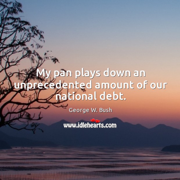 My pan plays down an unprecedented amount of our national debt. George W. Bush Picture Quote