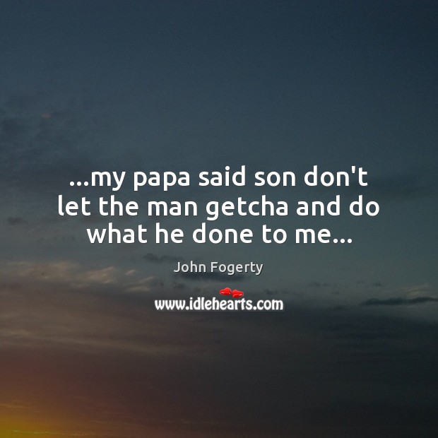 …my papa said son don’t let the man getcha and do what he done to me… John Fogerty Picture Quote
