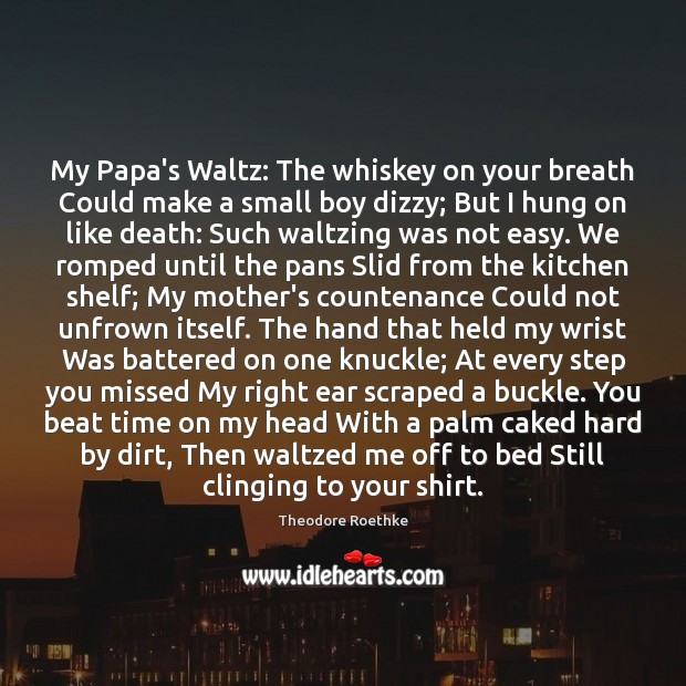 My Papa’s Waltz: The whiskey on your breath Could make a small Theodore Roethke Picture Quote