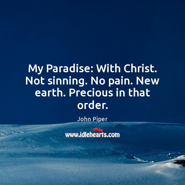 My Paradise: With Christ. Not sinning. No pain. New earth. Precious in that order. John Piper Picture Quote