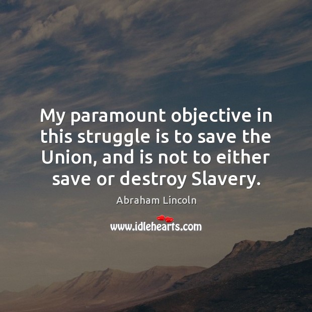 My paramount objective in this struggle is to save the Union, and Abraham Lincoln Picture Quote