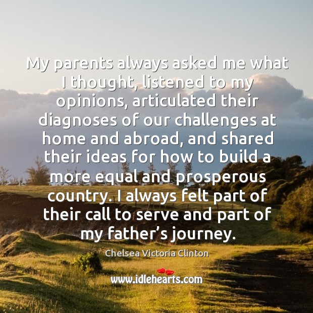 My parents always asked me what I thought, listened to my opinions, articulated Chelsea Victoria Clinton Picture Quote