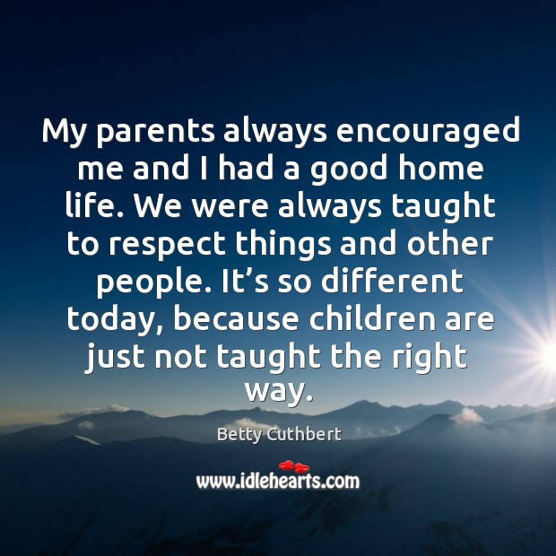 My parents always encouraged me and I had a good home life. We were always taught to respect things and other people. Betty Cuthbert Picture Quote