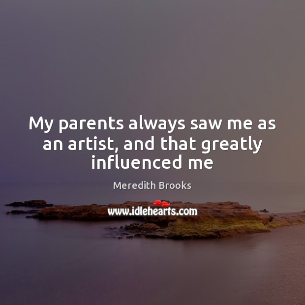 My parents always saw me as an artist, and that greatly influenced me Meredith Brooks Picture Quote