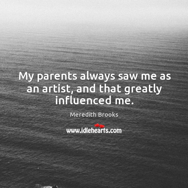 My parents always saw me as an artist, and that greatly influenced me. Meredith Brooks Picture Quote