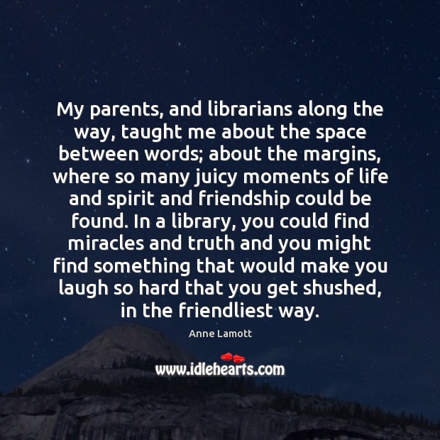 My parents, and librarians along the way, taught me about the space Anne Lamott Picture Quote