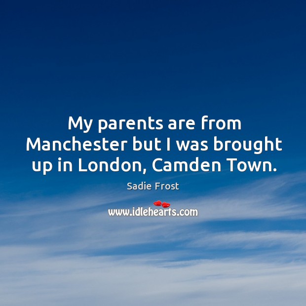 My parents are from manchester but I was brought up in london, camden town. Sadie Frost Picture Quote