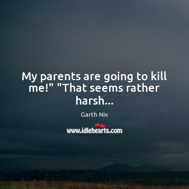 My parents are going to kill me!” “That seems rather harsh… Image