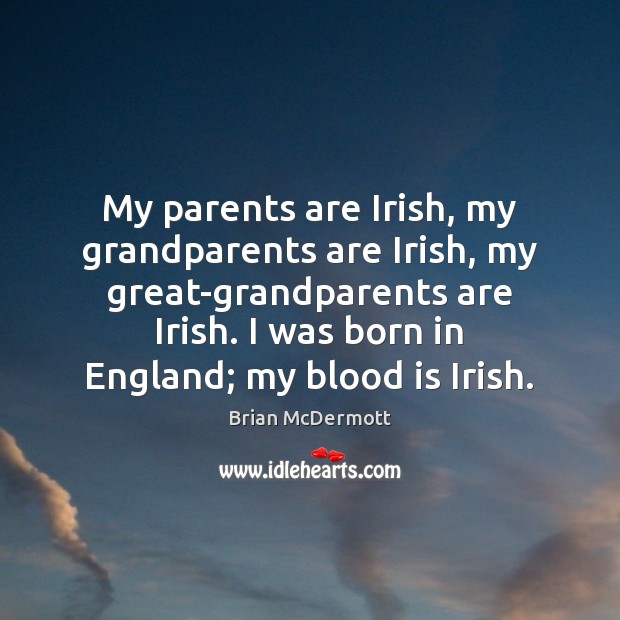 My parents are Irish, my grandparents are Irish, my great-grandparents are Irish. Image