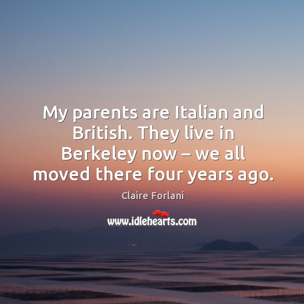 My parents are italian and british. They live in berkeley now – we all moved there four years ago. 