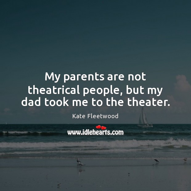 My parents are not theatrical people, but my dad took me to the theater. Kate Fleetwood Picture Quote