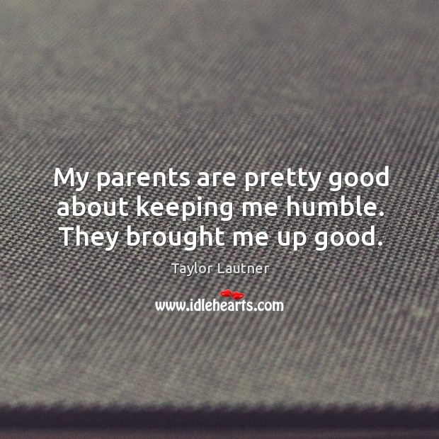 My parents are pretty good about keeping me humble. They brought me up good. Image