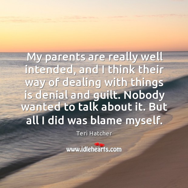 My parents are really well intended, and I think their way of dealing with things is denial and guilt. Teri Hatcher Picture Quote