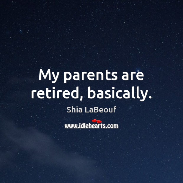 My parents are retired, basically. Shia LaBeouf Picture Quote