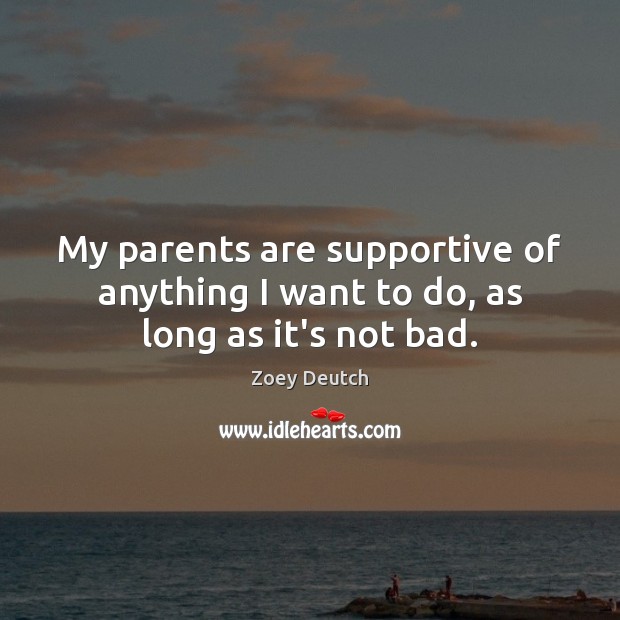 My parents are supportive of anything I want to do, as long as it’s not bad. Zoey Deutch Picture Quote