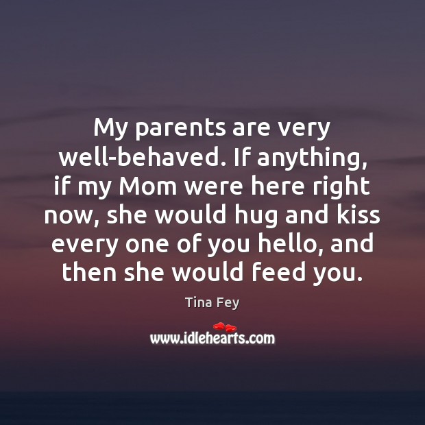 My parents are very well-behaved. If anything, if my Mom were here Tina Fey Picture Quote