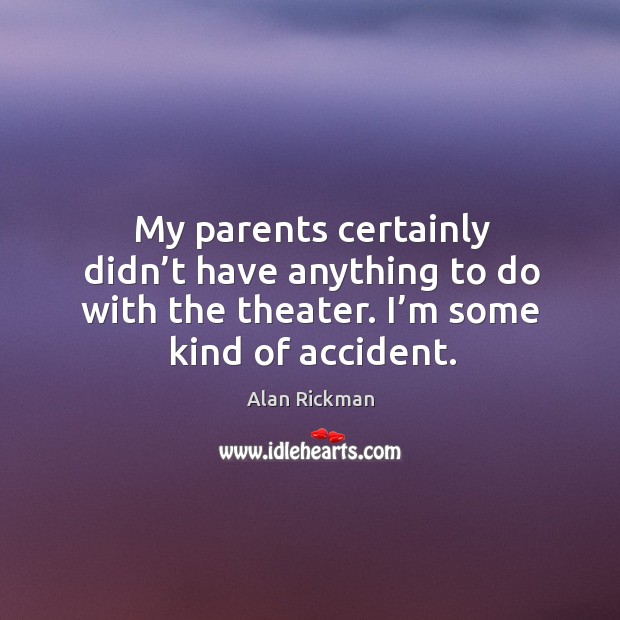 My parents certainly didn’t have anything to do with the theater. I’m some kind of accident. Alan Rickman Picture Quote