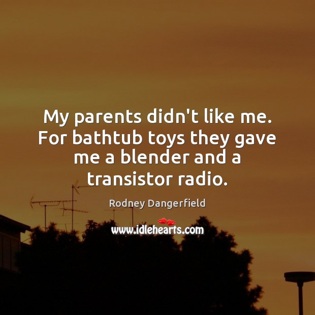 My parents didn’t like me. For bathtub toys they gave me a blender and a transistor radio. Rodney Dangerfield Picture Quote