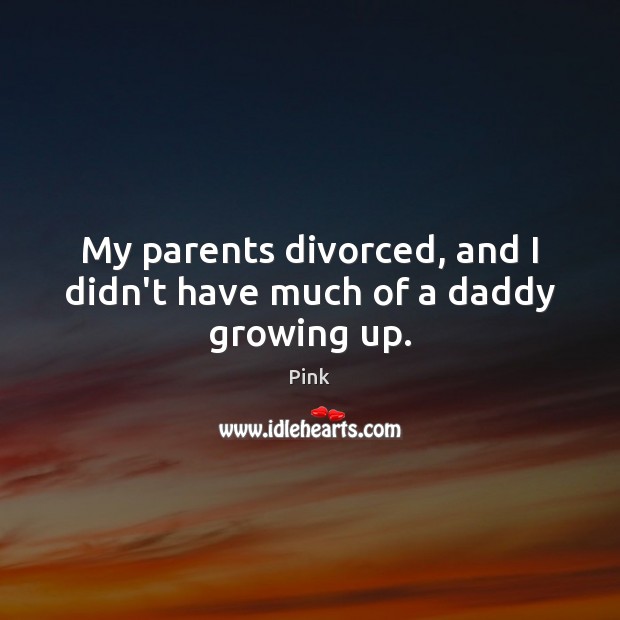 My parents divorced, and I didn’t have much of a daddy growing up. Pink Picture Quote