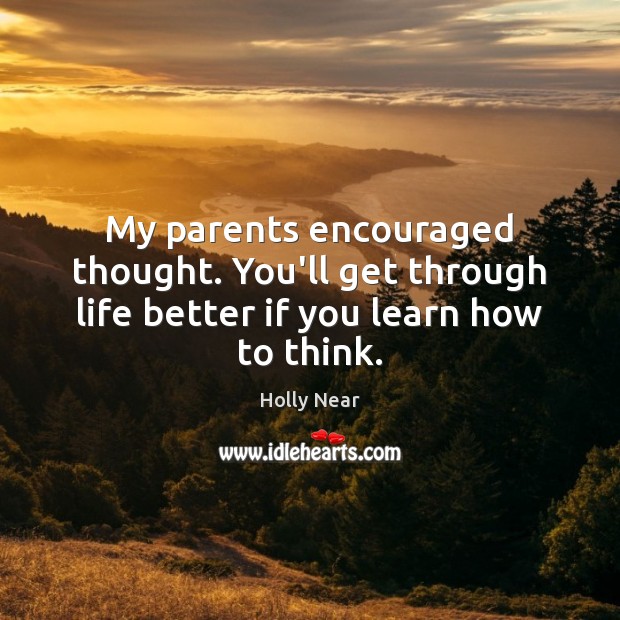 My parents encouraged thought. You’ll get through life better if you learn how to think. Holly Near Picture Quote
