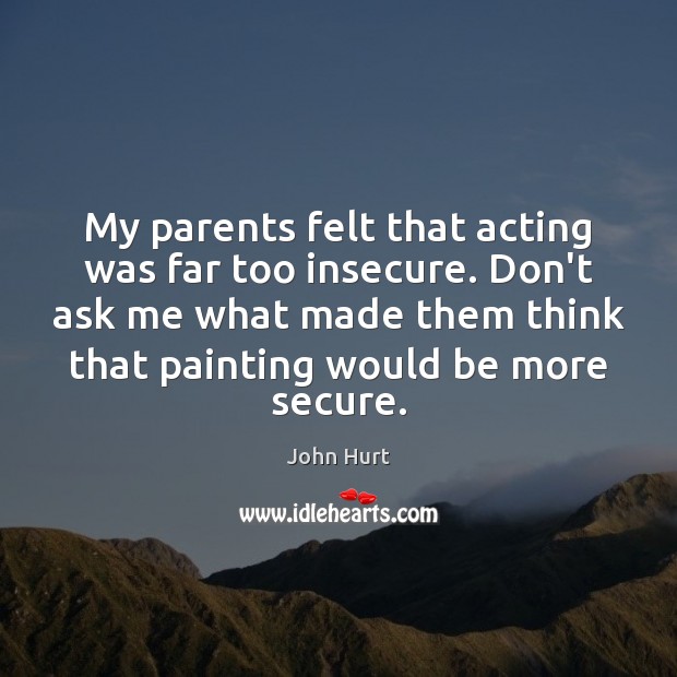 My parents felt that acting was far too insecure. Don’t ask me John Hurt Picture Quote