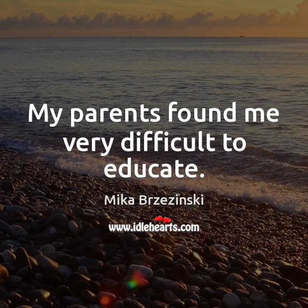 My parents found me very difficult to educate. Mika Brzezinski Picture Quote
