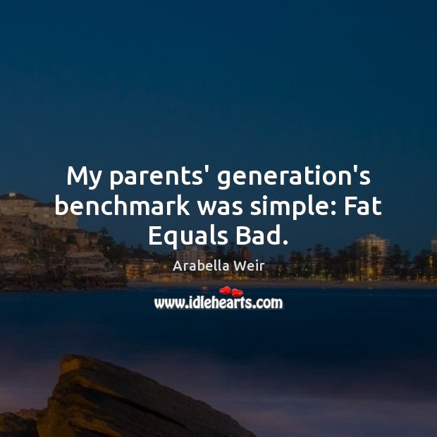 My parents’ generation’s benchmark was simple: Fat Equals Bad. Arabella Weir Picture Quote